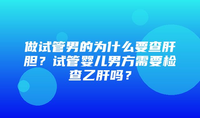 做试管男的为什么要查肝胆？试管婴儿男方需要检查乙肝吗？