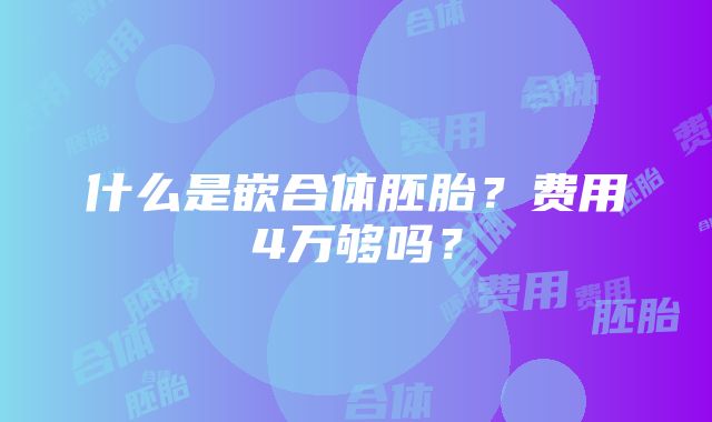 什么是嵌合体胚胎？费用4万够吗？