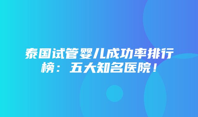 泰国试管婴儿成功率排行榜：五大知名医院！