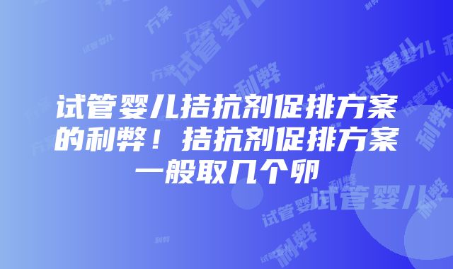 试管婴儿拮抗剂促排方案的利弊！拮抗剂促排方案一般取几个卵