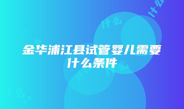 金华浦江县试管婴儿需要什么条件