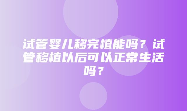 试管婴儿移完植能吗？试管移植以后可以正常生活吗？