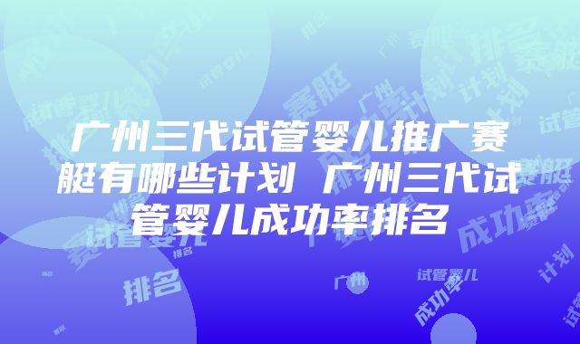 广州三代试管婴儿推广赛艇有哪些计划 广州三代试管婴儿成功率排名