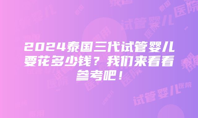 2024泰国三代试管婴儿要花多少钱？我们来看看参考吧！