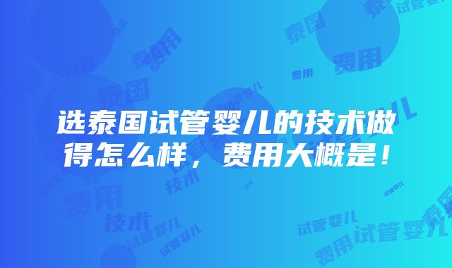 选泰国试管婴儿的技术做得怎么样，费用大概是！