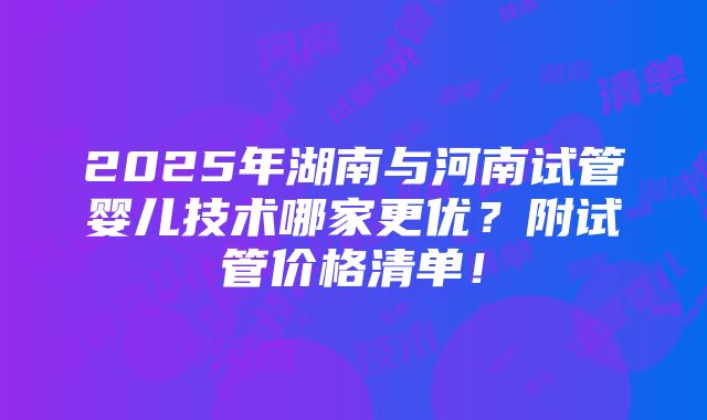 2025年湖南与河南试管婴儿技术哪家更优？附试管价格清单！