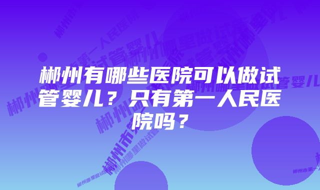 郴州有哪些医院可以做试管婴儿？只有第一人民医院吗？