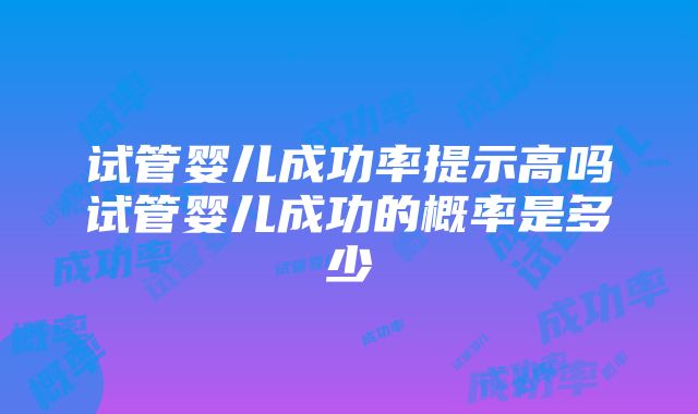 试管婴儿成功率提示高吗试管婴儿成功的概率是多少