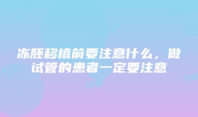 冻胚移植前要注意什么，做试管的患者一定要注意