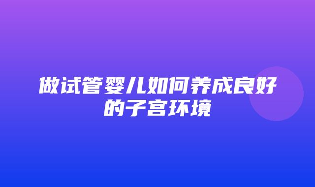 做试管婴儿如何养成良好的子宫环境