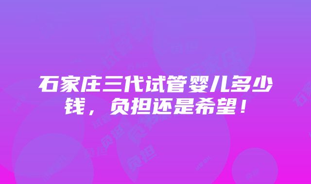 石家庄三代试管婴儿多少钱，负担还是希望！