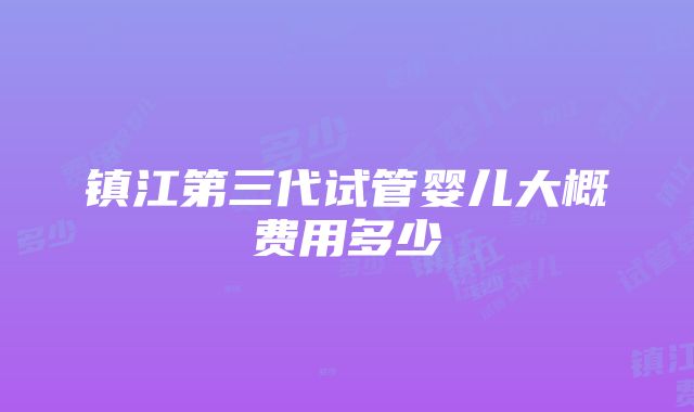 镇江第三代试管婴儿大概费用多少