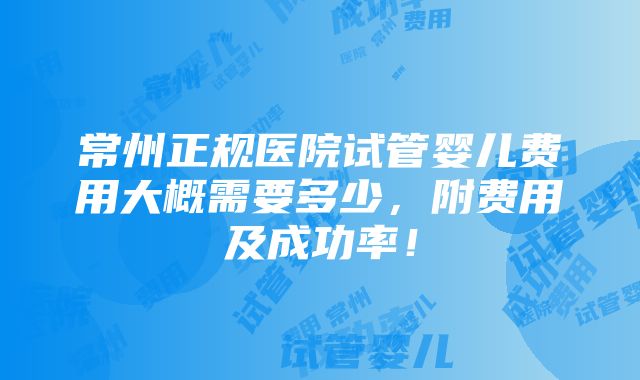 常州正规医院试管婴儿费用大概需要多少，附费用及成功率！