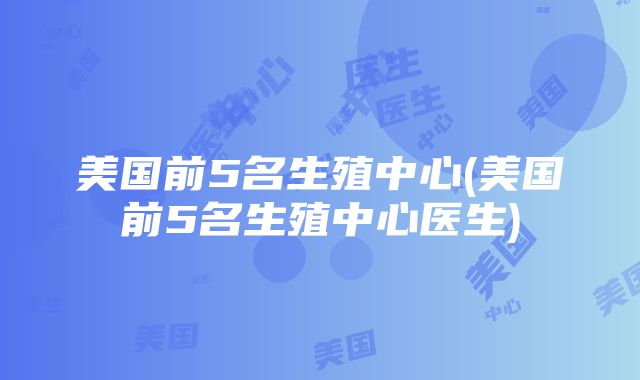 美国前5名生殖中心(美国前5名生殖中心医生)