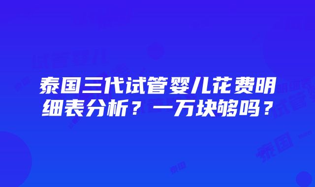 泰国三代试管婴儿花费明细表分析？一万块够吗？