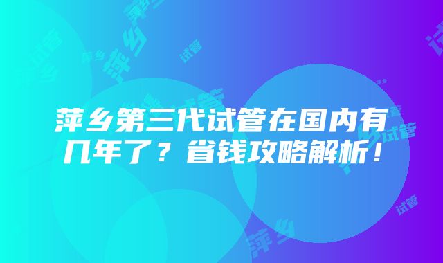 萍乡第三代试管在国内有几年了？省钱攻略解析！