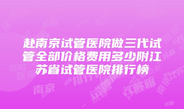 赴南京试管医院做三代试管全部价格费用多少附江苏省试管医院排行榜