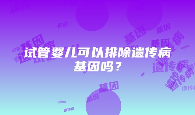 试管婴儿可以排除遗传病基因吗？