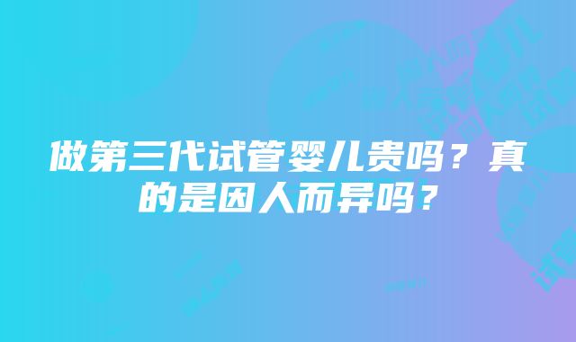 做第三代试管婴儿贵吗？真的是因人而异吗？