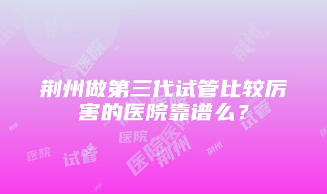 荆州做第三代试管比较厉害的医院靠谱么？