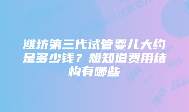 潍坊第三代试管婴儿大约是多少钱？想知道费用结构有哪些