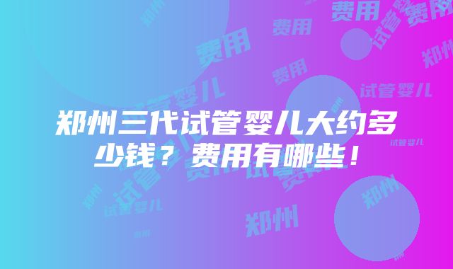 郑州三代试管婴儿大约多少钱？费用有哪些！