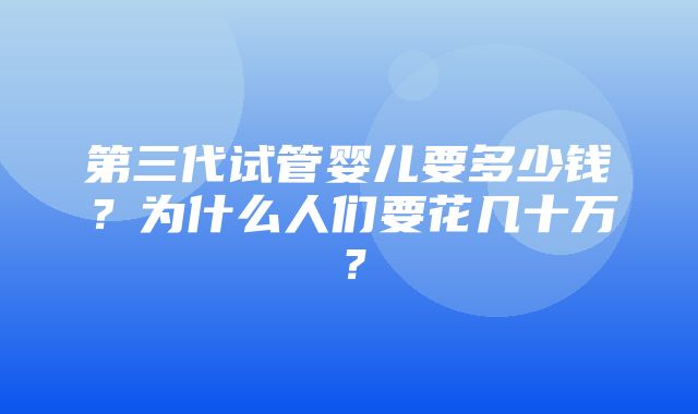 第三代试管婴儿要多少钱？为什么人们要花几十万？