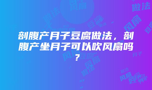 剖腹产月子豆腐做法，剖腹产坐月子可以吹风扇吗？