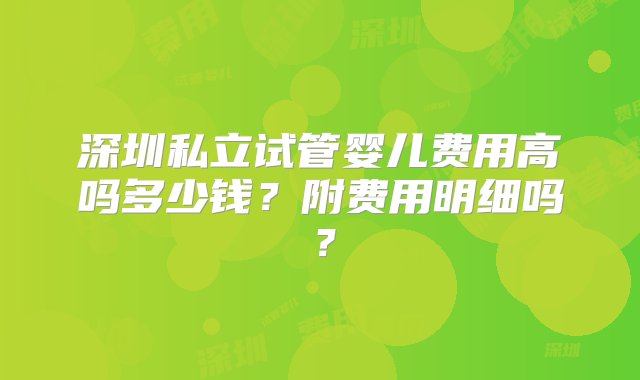 深圳私立试管婴儿费用高吗多少钱？附费用明细吗？