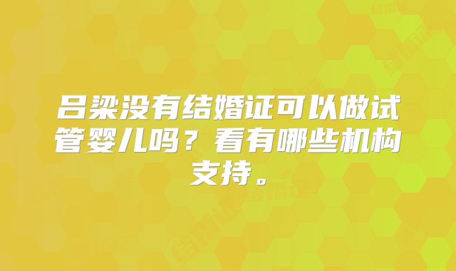 吕梁没有结婚证可以做试管婴儿吗？看有哪些机构支持。