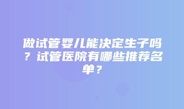 做试管婴儿能决定生子吗？试管医院有哪些推荐名单？