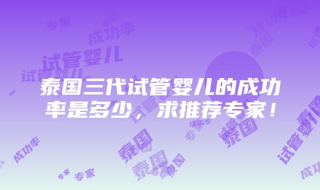 泰国三代试管婴儿的成功率是多少，求推荐专家！