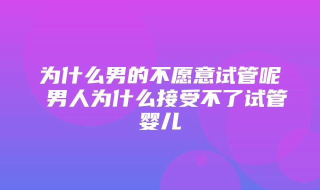 为什么男的不愿意试管呢 男人为什么接受不了试管婴儿