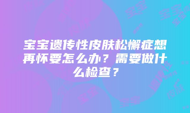 宝宝遗传性皮肤松懈症想再怀要怎么办？需要做什么检查？