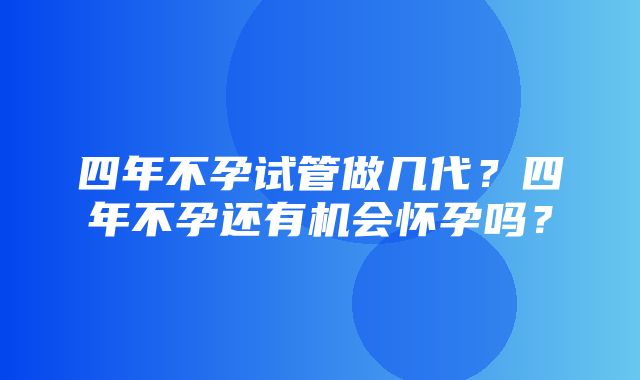 四年不孕试管做几代？四年不孕还有机会怀孕吗？