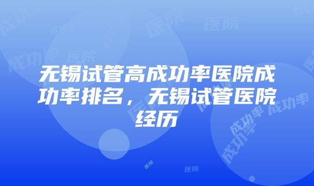 无锡试管高成功率医院成功率排名，无锡试管医院经历