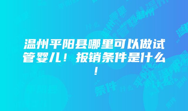 温州平阳县哪里可以做试管婴儿！报销条件是什么！