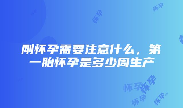 刚怀孕需要注意什么，第一胎怀孕是多少周生产