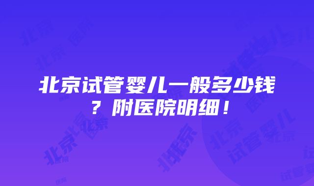 北京试管婴儿一般多少钱？附医院明细！