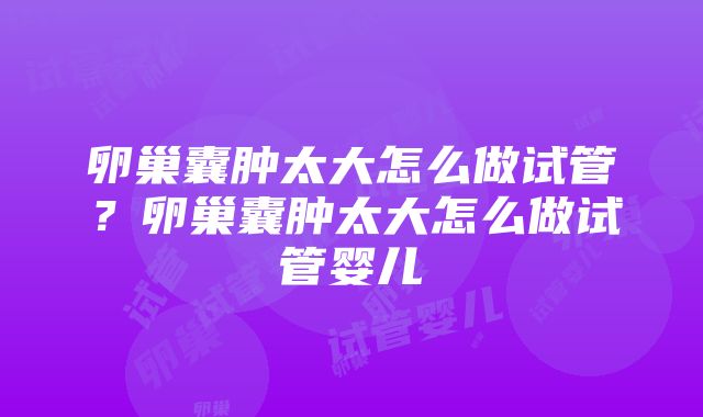 卵巢囊肿太大怎么做试管？卵巢囊肿太大怎么做试管婴儿