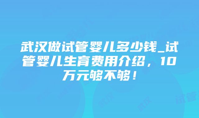 武汉做试管婴儿多少钱_试管婴儿生育费用介绍，10万元够不够！