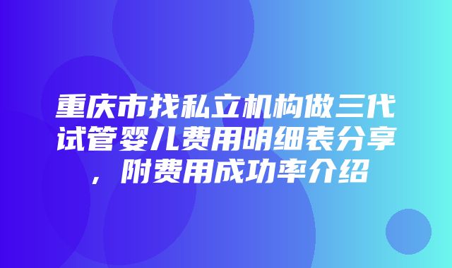 重庆市找私立机构做三代试管婴儿费用明细表分享，附费用成功率介绍