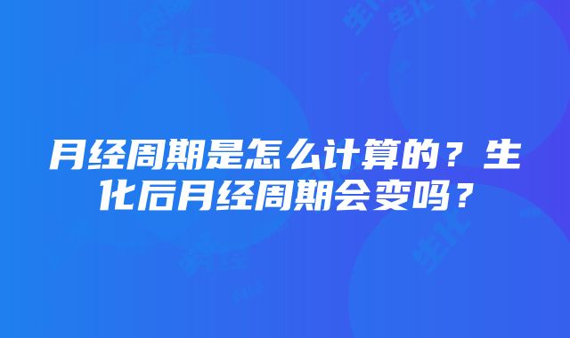 月经周期是怎么计算的？生化后月经周期会变吗？