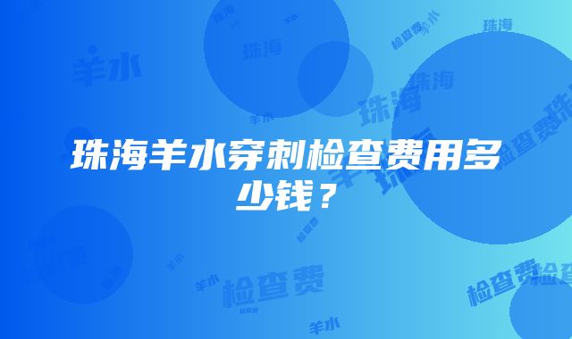 珠海羊水穿刺检查费用多少钱？