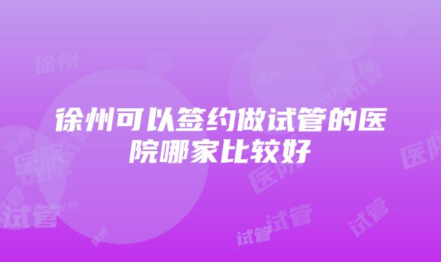 徐州可以签约做试管的医院哪家比较好