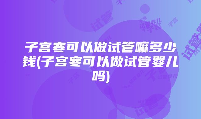 子宫寒可以做试管嘛多少钱(子宫寒可以做试管婴儿吗)