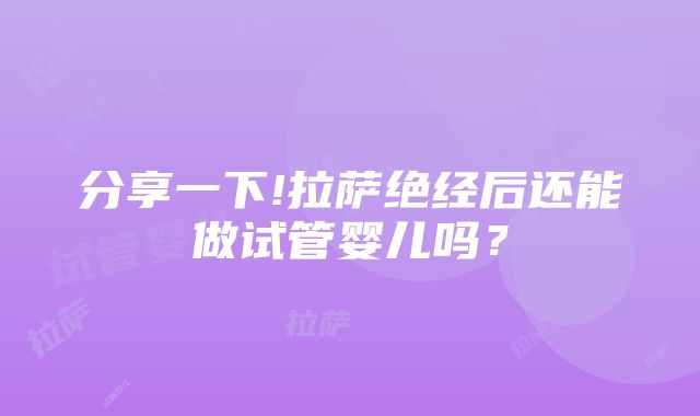 分享一下!拉萨绝经后还能做试管婴儿吗？