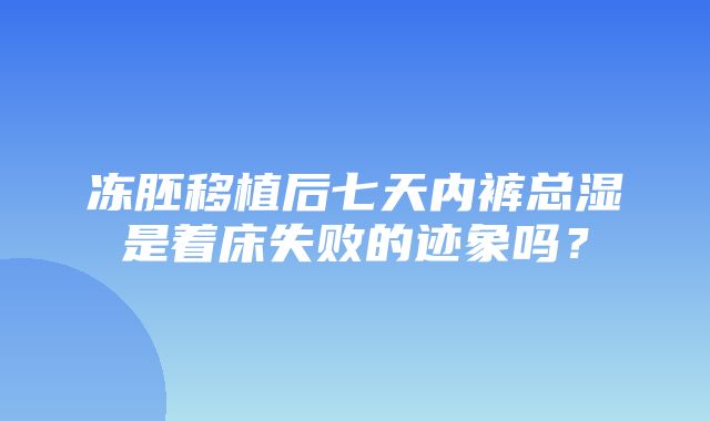 冻胚移植后七天内裤总湿是着床失败的迹象吗？