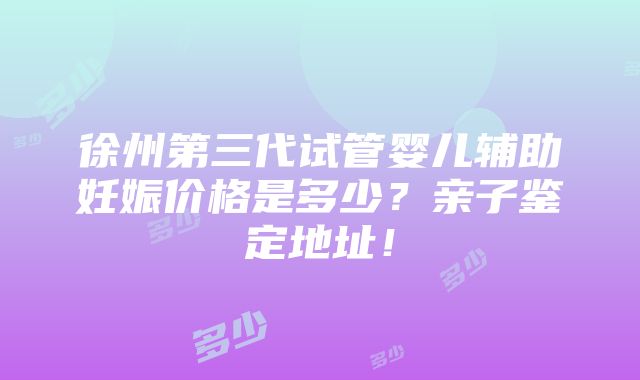 徐州第三代试管婴儿辅助妊娠价格是多少？亲子鉴定地址！