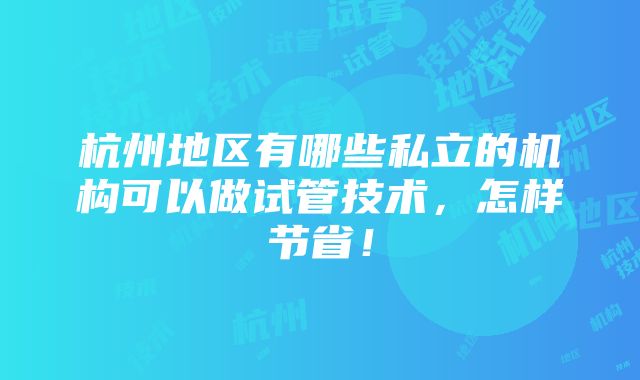 杭州地区有哪些私立的机构可以做试管技术，怎样节省！